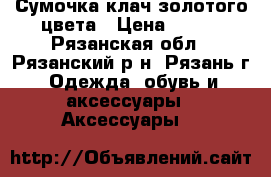 Сумочка клач золотого цвета › Цена ­ 500 - Рязанская обл., Рязанский р-н, Рязань г. Одежда, обувь и аксессуары » Аксессуары   